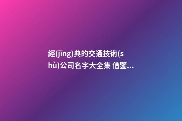 經(jīng)典的交通技術(shù)公司名字大全集 借鑒這些普遍的吉名
